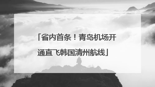 省内首条！青岛机场开通直飞韩国清州航线