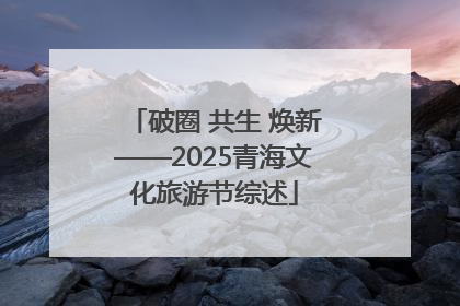 破圈 共生 焕新——2025青海文化旅游节综述
