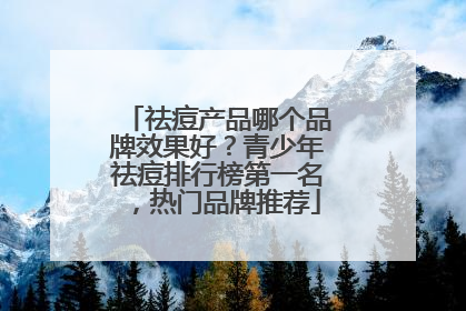 祛痘产品哪个品牌效果好？青少年祛痘排行榜第一名，热门品牌推荐