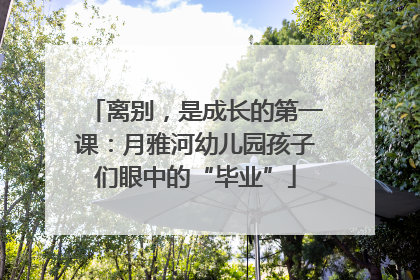离别，是成长的第一课：月雅河幼儿园孩子们眼中的“毕业”