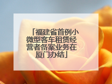 福建省首例小微型客车租赁经营者备案业务在厦门办结