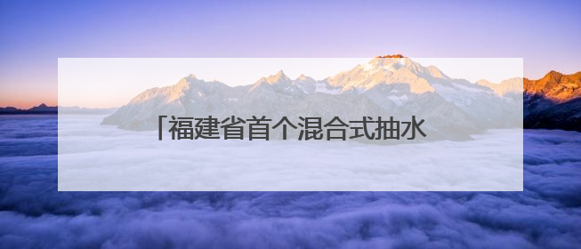 福建省首个混合式抽水蓄能电站主体工程开工