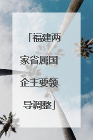 福建两家省属国企主要领导调整