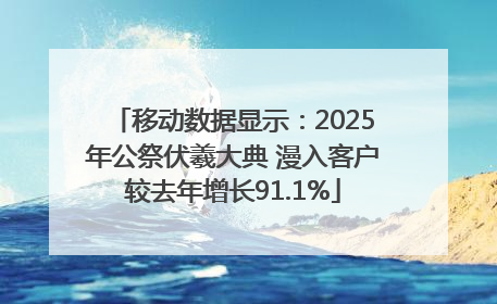 移动数据显示：2025年公祭伏羲大典 漫入客户较去年增长91.1%