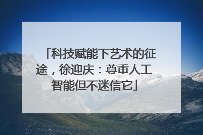 科技赋能下艺术的征途，徐迎庆：尊重人工智能但不迷信它