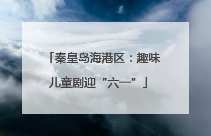 秦皇岛海港区：趣味儿童剧迎“六一”
