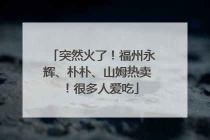 突然火了！福州永辉、朴朴、山姆热卖！很多人爱吃