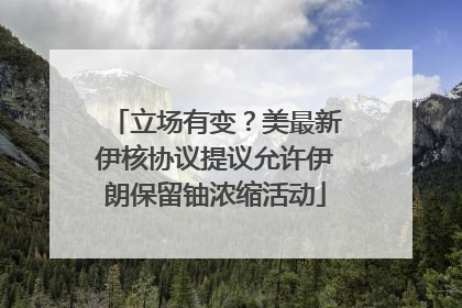 立场有变？美最新伊核协议提议允许伊朗保留铀浓缩活动