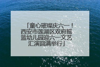童心璀璨庆六一！西安市莲湖区双府摇篮幼儿园迎六一文艺汇演圆满举行