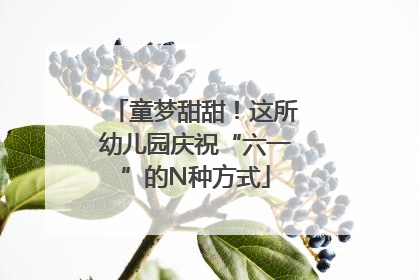 童梦甜甜！这所幼儿园庆祝“六一”的N种方式