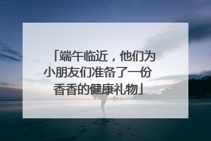 端午临近，他们为小朋友们准备了一份香香的健康礼物