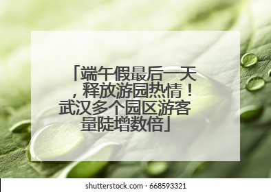 端午假最后一天，释放游园热情！武汉多个园区游客量陡增数倍