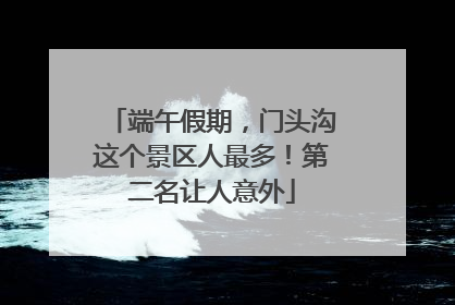 端午假期，门头沟这个景区人最多！第二名让人意外