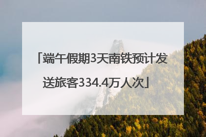 端午假期3天南铁预计发送旅客334.4万人次