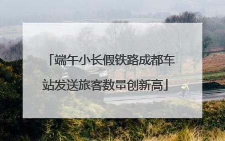 端午小长假铁路成都车站发送旅客数量创新高