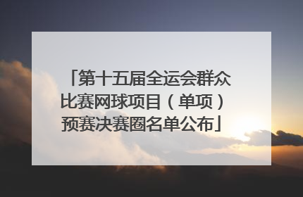 第十五届全运会群众比赛网球项目（单项）预赛决赛圈名单公布