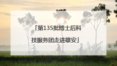 第135批博士后科技服务团走进雄安
