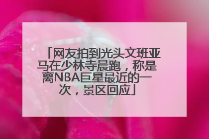 网友拍到光头文班亚马在少林寺晨跑，称是离NBA巨星最近的一次，景区回应