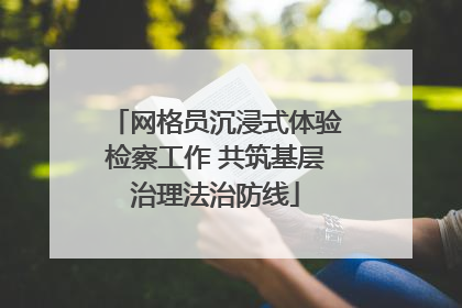 网格员沉浸式体验检察工作 共筑基层治理法治防线
