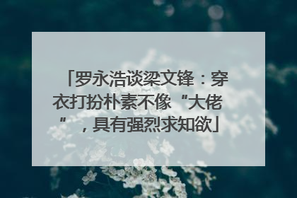 罗永浩谈梁文锋：穿衣打扮朴素不像“大佬”，具有强烈求知欲