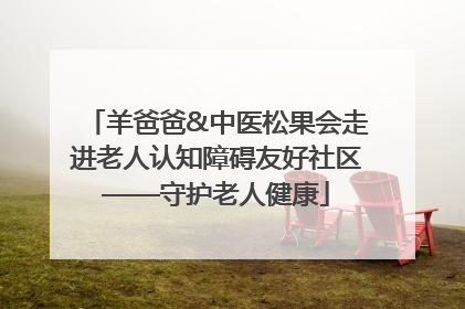 羊爸爸&中医松果会走进老人认知障碍友好社区——守护老人健康