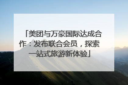 美团与万豪国际达成合作：发布联合会员，探索一站式旅游新体验