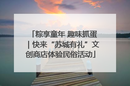 粽享童年 趣味抓蛋｜快来“苏城有礼”文创商店体验民俗活动