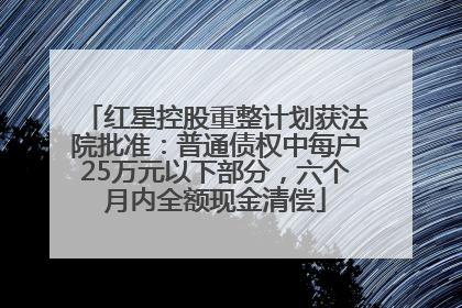 红星控股重整计划获法院批准：普通债权中每户25万元以下部分，六个月内全额现金清偿