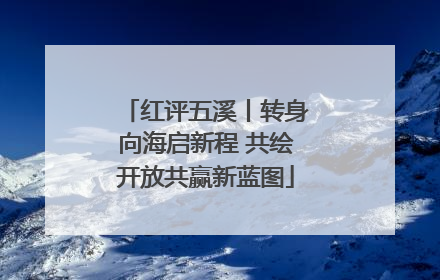 红评五溪丨转身向海启新程 共绘开放共赢新蓝图
