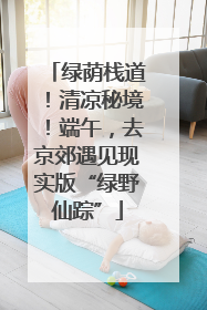 绿荫栈道！清凉秘境！端午，去京郊遇见现实版“绿野仙踪”