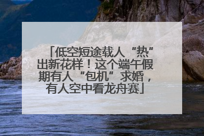 低空短途载人“热”出新花样！这个端午假期有人“包机”求婚，有人空中看龙舟赛