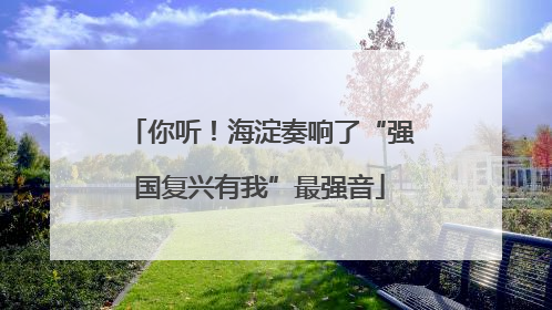 你听！海淀奏响了“强国复兴有我”最强音
