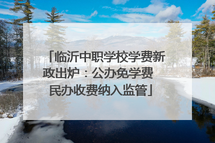 临沂中职学校学费新政出炉：公办免学费 民办收费纳入监管