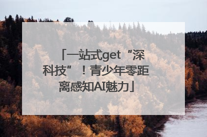 一站式get“深科技”！青少年零距离感知AI魅力