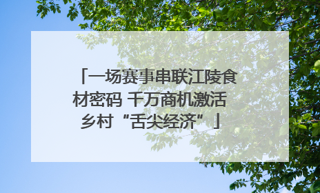 一场赛事串联江陵食材密码 千万商机激活乡村“舌尖经济”