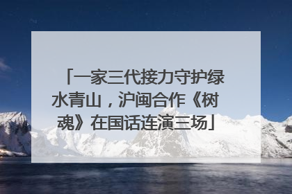 一家三代接力守护绿水青山，沪闽合作《树魂》在国话连演三场