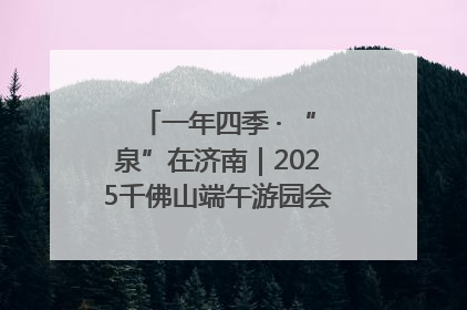 一年四季 · “泉”在济南｜2025千佛山端午游园会邀您共享亲子时光