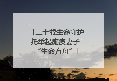 三十载生命守护 托举起瘫痪妻子“生命方舟”
