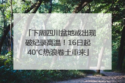 下周四川盆地或出现破纪录高温！16日起40℃热浪卷土重来