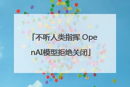 不听人类指挥 OpenAI模型拒绝关闭