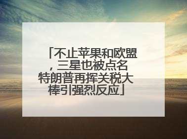 不止苹果和欧盟，三星也被点名 特朗普再挥关税大棒引强烈反应