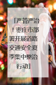 严管严治！枣庄市部署开展道路交通安全夏季集中整治行动