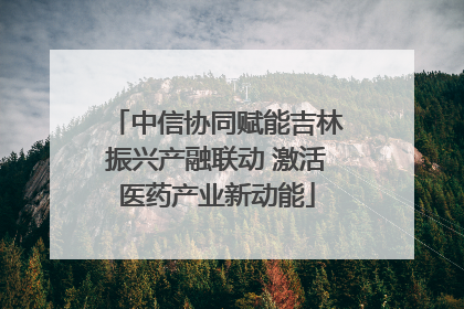 中信协同赋能吉林振兴产融联动 激活医药产业新动能