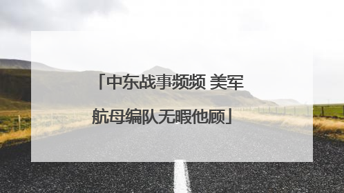 中东战事频频 美军航母编队无暇他顾