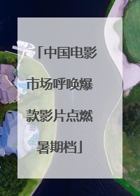中国电影市场呼唤爆款影片点燃暑期档