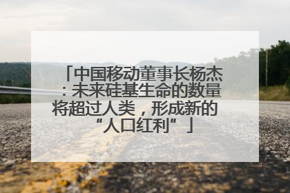 中国移动董事长杨杰：未来硅基生命的数量将超过人类，形成新的“人口红利”