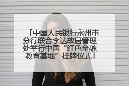 中国人民银行永州市分行联合李达故居管理处举行中国“红色金融教育基地”挂牌仪式