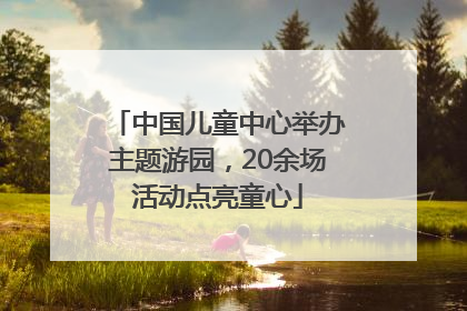 中国儿童中心举办主题游园，20余场活动点亮童心