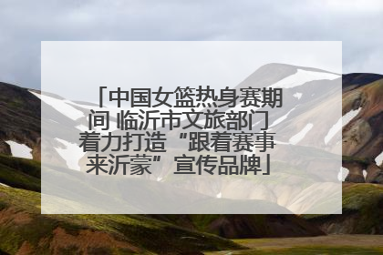 中国女篮热身赛期间 临沂市文旅部门着力打造“跟着赛事来沂蒙”宣传品牌