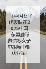 中国女子代表队在2025中国-东盟藤球邀请赛女子单组赛中斩获亚军